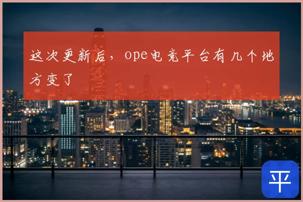 这次更新后，ope电竞平台有几个地方变了